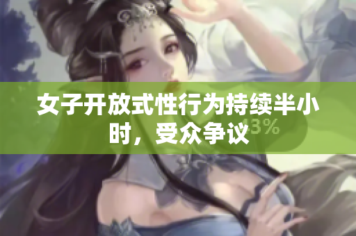女子开放式性行为持续半小时，受众争议