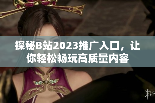 探秘B站2023推广入口，让你轻松畅玩高质量内容
