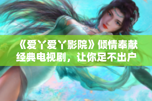 《爱丫爱丫影院》倾情奉献经典电视剧，让你足不出户一次过瘾！