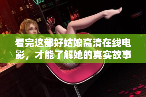 看完这部好姑娘高清在线电影，才能了解她的真实故事