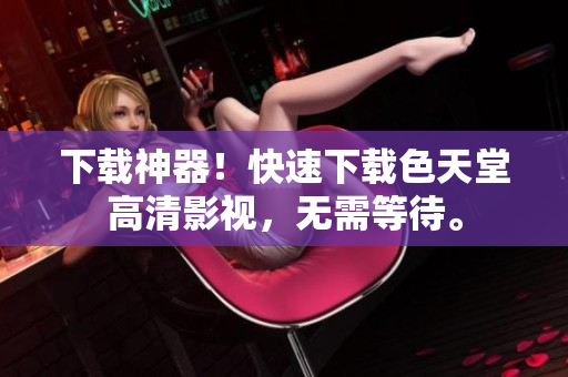下载神器！快速下载色天堂高清影视，无需等待。