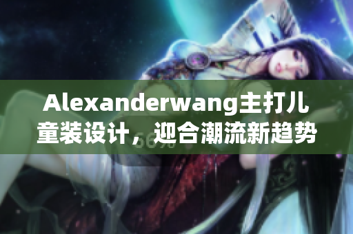 Alexanderwang主打儿童装设计，迎合潮流新趋势