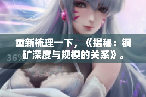 重新梳理一下，《揭秘：铜矿深度与规模的关系》。