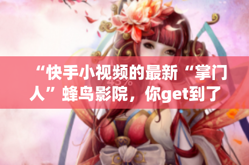 “快手小视频的最新“掌门人”蜂鸟影院，你get到了吗？”