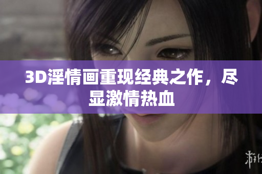 3D淫情画重现经典之作，尽显激情热血