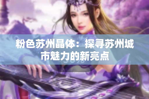 粉色苏州晶体：探寻苏州城市魅力的新亮点