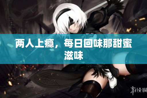 两人上瘾，每日回味那甜蜜滋味