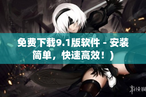 免费下载9.1版软件 - 安装简单，快速高效！)