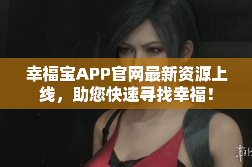 幸福宝APP官网最新资源上线，助您快速寻找幸福！