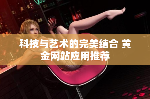 科技与艺术的完美结合 黄金网站应用推荐