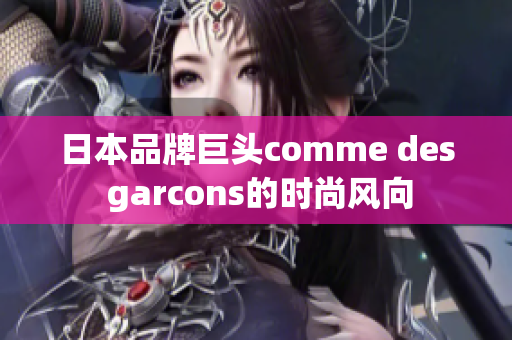 日本品牌巨头comme des garcons的时尚风向