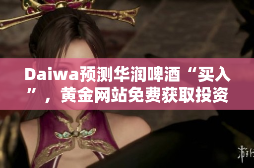 Daiwa预测华润啤酒“买入”，黄金网站免费获取投资建议