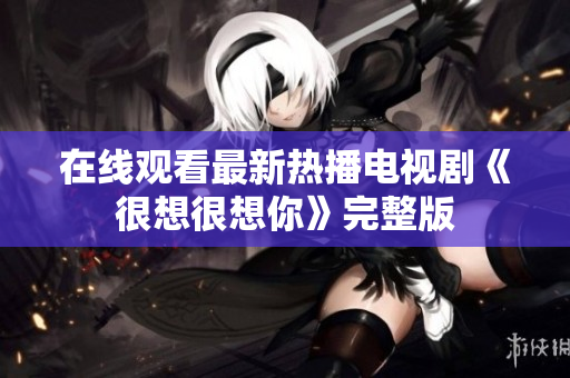 在线观看最新热播电视剧《很想很想你》完整版