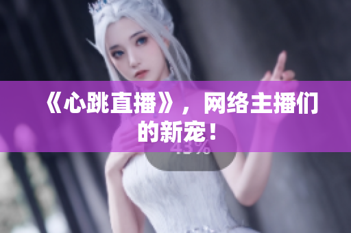 《心跳直播》，网络主播们的新宠！