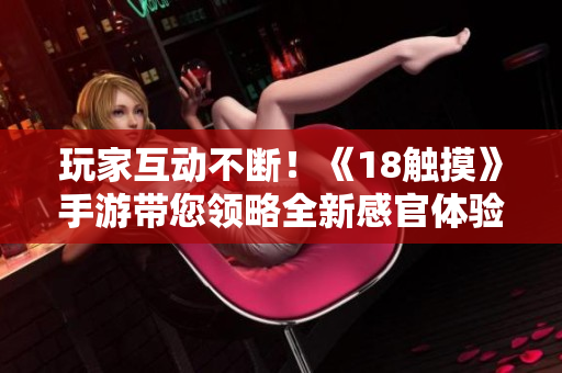 玩家互动不断！《18触摸》手游带您领略全新感官体验