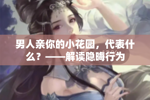 男人亲你的小花园，代表什么？——解读隐晦行为