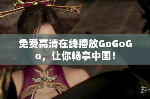 免费高清在线播放GoGoGo，让你畅享中国！