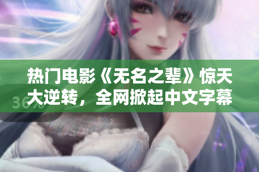 热门电影《无名之辈》惊天大逆转，全网掀起中文字幕热潮！