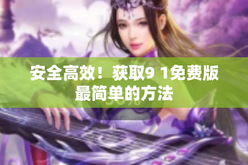 安全高效！获取9 1免费版最简单的方法