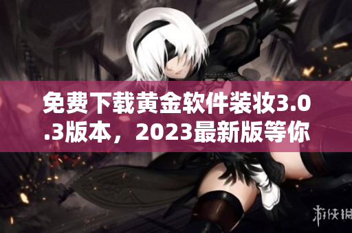 免费下载黄金软件装妆3.0.3版本，2023最新版等你来体验！