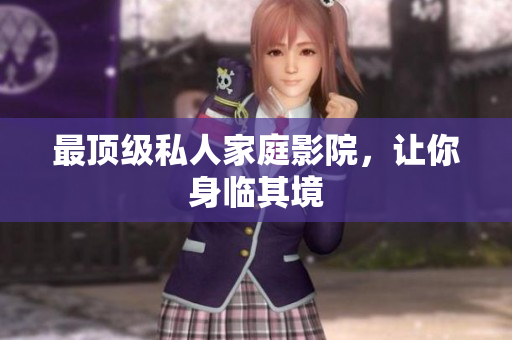 最顶级私人家庭影院，让你身临其境