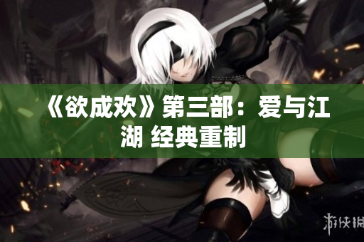 《欲成欢》第三部：爱与江湖 经典重制