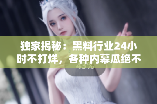 独家揭秘：黑料行业24小时不打烊，各种内幕瓜绝不放过！