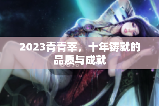 2023青青莘，十年铸就的品质与成就
