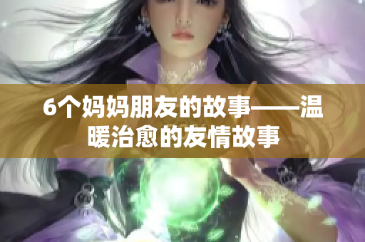 6个妈妈朋友的故事——温暖治愈的友情故事