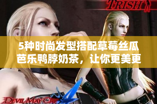 5种时尚发型搭配草莓丝瓜芭乐鸭脖奶茶，让你更美更靓！