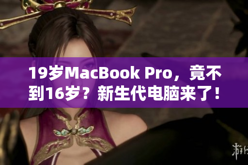 19岁MacBook Pro，竟不到16岁？新生代电脑来了！