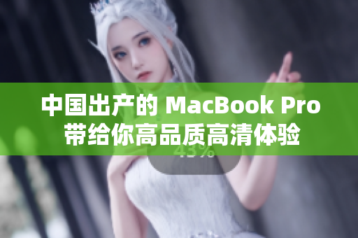 中国出产的 MacBook Pro 带给你高品质高清体验