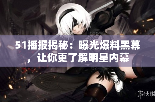 51播报揭秘：曝光爆料黑幕，让你更了解明星内幕