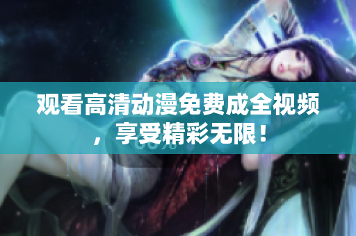 观看高清动漫免费成全视频，享受精彩无限！