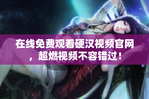 在线免费观看硬汉视频官网，超燃视频不容错过！