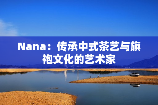 Nana：传承中式茶艺与旗袍文化的艺术家