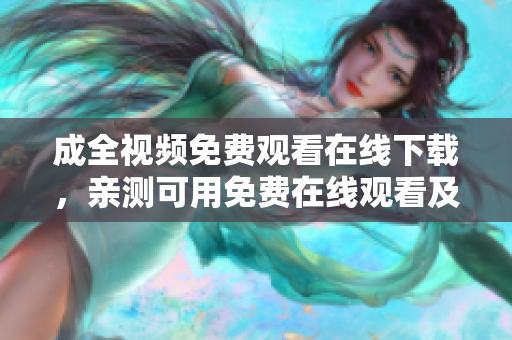 成全视频免费观看在线下载，亲测可用免费在线观看及下载成全视频（可靠）