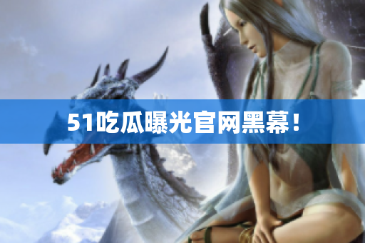 51吃瓜曝光官网黑幕！