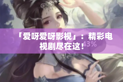 「爱呀爱呀影视」：精彩电视剧尽在这！