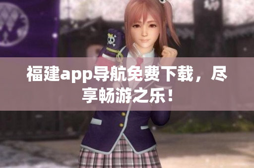 福建app导航免费下载，尽享畅游之乐！