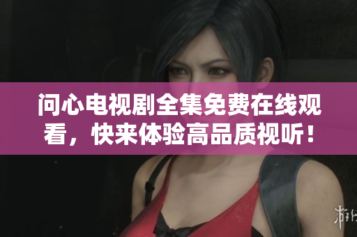 问心电视剧全集免费在线观看，快来体验高品质视听！