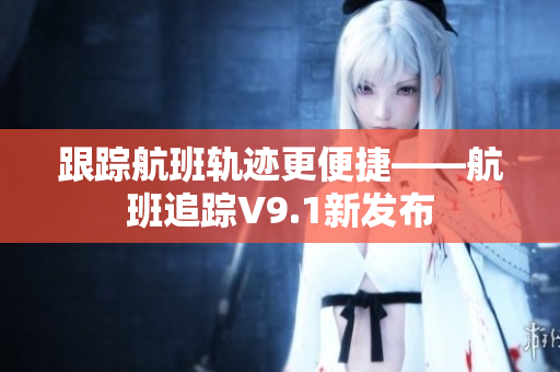 跟踪航班轨迹更便捷——航班追踪V9.1新发布