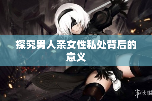 探究男人亲女性私处背后的意义
