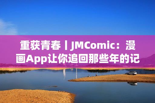 重获青春丨JMComic：漫画App让你追回那些年的记忆