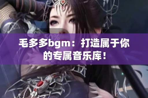 毛多多bgm：打造属于你的专属音乐库！
