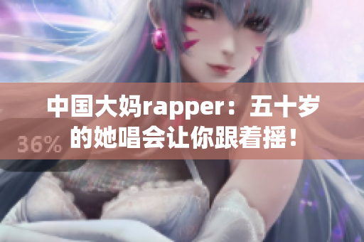 中国大妈rapper：五十岁的她唱会让你跟着摇！