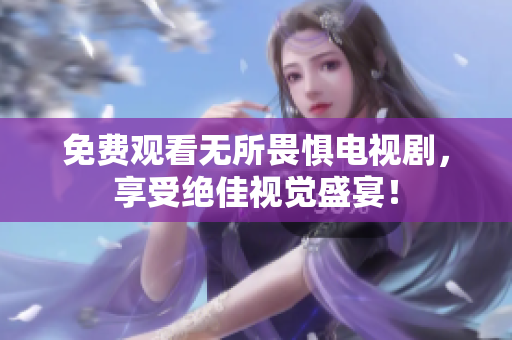 免费观看无所畏惧电视剧，享受绝佳视觉盛宴！