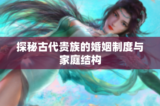 探秘古代贵族的婚姻制度与家庭结构