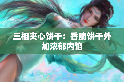 三相夹心饼干：香脆饼干外加浓郁内馅