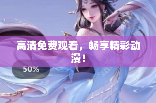 高清免费观看，畅享精彩动漫！